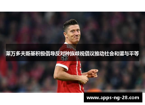 莱万多夫斯基积极倡导反对种族歧视倡议推动社会和谐与平等 莱万多夫斯基积极倡导反对种族歧视倡议推动社会和谐与平等