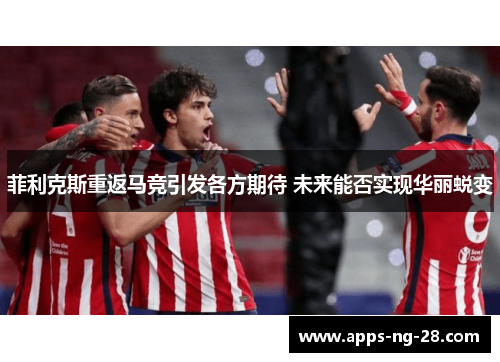 菲利克斯重返马竞引发各方期待 未来能否实现华丽蜕变