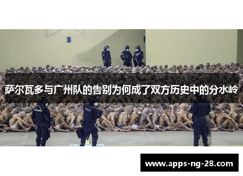 萨尔瓦多与广州队的告别为何成了双方历史中的分水岭 萨尔瓦多与广州队的告别为何成了双方历史中的分水岭