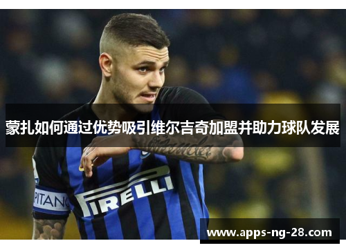 蒙扎如何通过优势吸引维尔吉奇加盟并助力球队发展