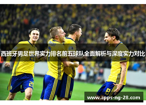 西班牙男足世界实力排名前五球队全面解析与深度实力对比 西班牙男足世界实力排名前五球队全面解析与深度实力对比