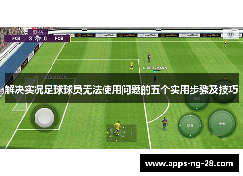 解决实况足球球员无法使用问题的五个实用步骤及技巧 解决实况足球球员无法使用问题的五个实用步骤及技巧