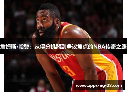 詹姆斯·哈登：从得分机器到争议焦点的NBA传奇之路
