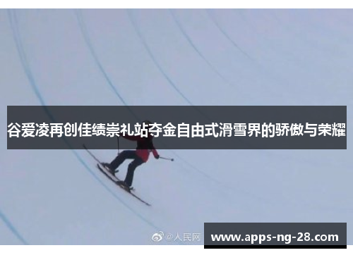 谷爱凌再创佳绩崇礼站夺金自由式滑雪界的骄傲与荣耀 谷爱凌再创佳绩崇礼站夺金自由式滑雪界的骄傲与荣耀