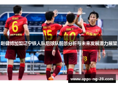 赵健博加盟辽宁铁人队后球队前景分析与未来发展潜力展望