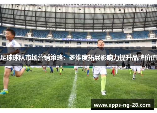 足球球队市场营销策略:多维度拓展影响力提升品牌价值 足球球队市场营销策略:多维度拓展影响力提升品牌价值