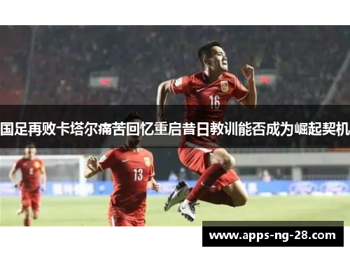 国足再败卡塔尔痛苦回忆重启昔日教训能否成为崛起契机