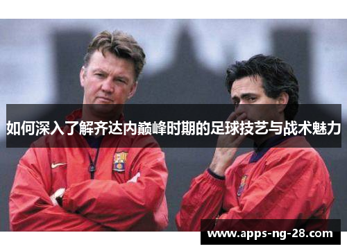 如何深入了解齐达内巅峰时期的足球技艺与战术魅力 如何深入了解齐达内巅峰时期的足球技艺与战术魅力