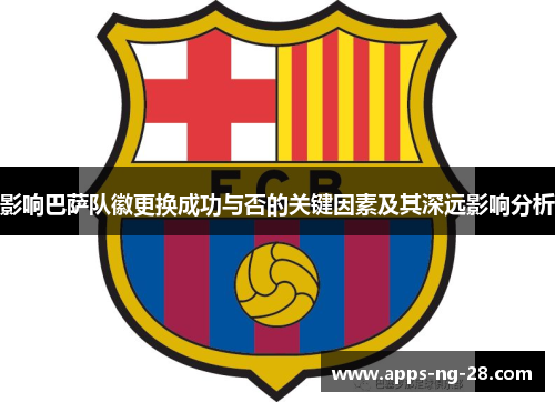 影响巴萨队徽更换成功与否的关键因素及其深远影响分析