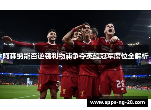 阿森纳能否逆袭利物浦争夺英超冠军席位全解析
