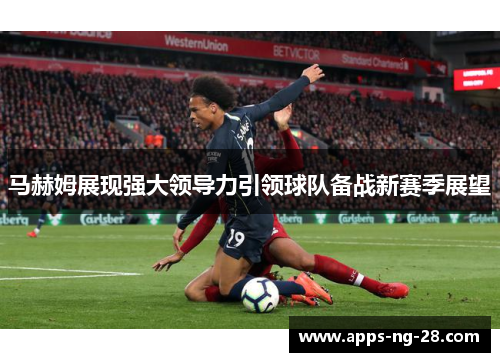 马赫姆展现强大领导力引领球队备战新赛季展望 马赫姆展现强大领导力引领球队备战新赛季展望