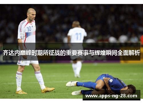 齐达内巅峰时期所征战的重要赛事与辉煌瞬间全面解析