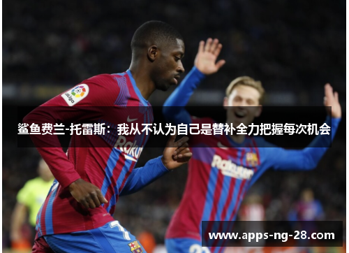 鲨鱼费兰-托雷斯:我从不认为自己是替补全力把握每次机会 鲨鱼费兰-托雷斯:我从不认为自己是替补全力把握每次机会