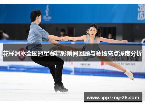花样滑冰全国冠军赛精彩瞬间回顾与赛场亮点深度分析
