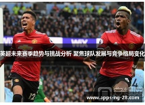 英超未来赛季趋势与挑战分析 聚焦球队发展与竞争格局变化