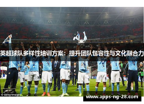 英超球队多样性培训方案:提升团队包容性与文化融合力 英超球队多样性培训方案:提升团队包容性与文化融合力