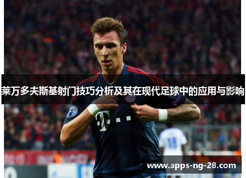 莱万多夫斯基射门技巧分析及其在现代足球中的应用与影响