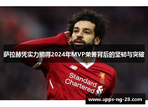 萨拉赫凭实力摘得2024年MVP荣誉背后的坚韧与突破 萨拉赫凭实力摘得2024年MVP荣誉背后的坚韧与突破