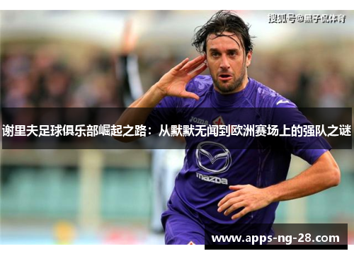 谢里夫足球俱乐部崛起之路：从默默无闻到欧洲赛场上的强队之谜