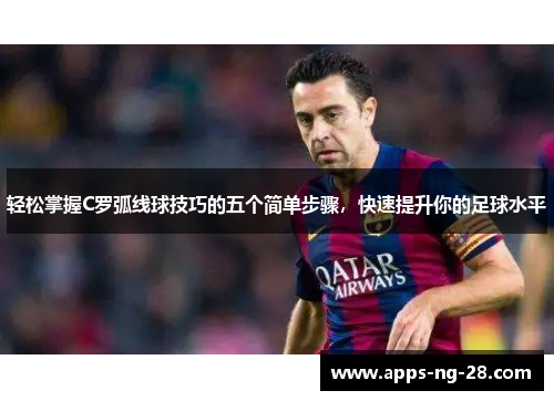 轻松掌握C罗弧线球技巧的五个简单步骤，快速提升你的足球水平