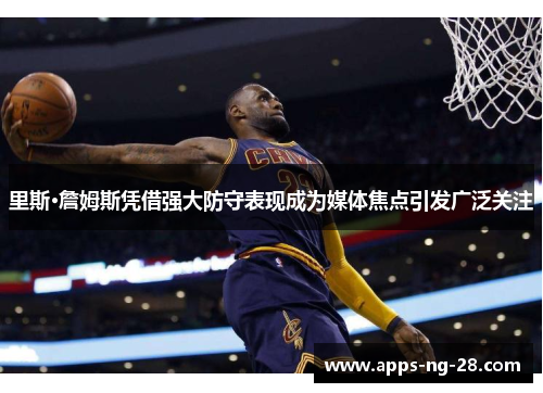 里斯·詹姆斯凭借强大防守表现成为媒体焦点引发广泛关注