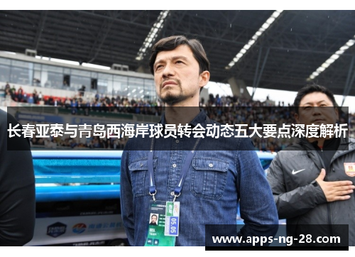 长春亚泰与青岛西海岸球员转会动态五大要点深度解析