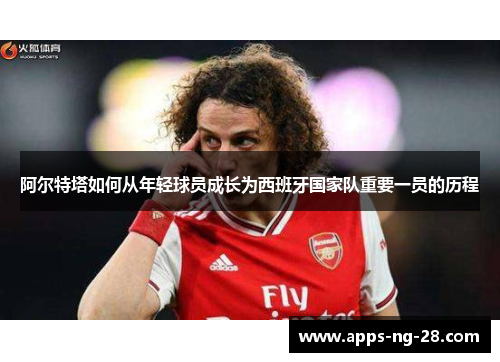 阿尔特塔如何从年轻球员成长为西班牙国家队重要一员的历程