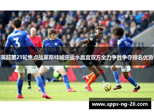 英超第21轮焦点战莱斯特城迎战水晶宫双方全力争胜争夺排名优势