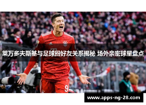 莱万多夫斯基与足球圈好友关系揭秘 场外亲密球星盘点 莱万多夫斯基与足球圈好友关系揭秘 场外亲密球星盘点