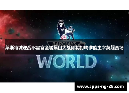 莱斯特城迎战水晶宫全城瞩目大战即将打响谁能主宰英超赛场