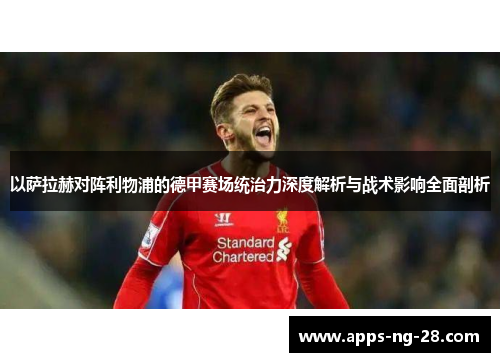 以萨拉赫对阵利物浦的德甲赛场统治力深度解析与战术影响全面剖析 以萨拉赫对阵利物浦的德甲赛场统治力深度解析与战术影响全面剖析