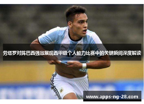 劳塔罗对阵巴西强敌展现西甲级个人能力比赛中的关键瞬间深度解读 劳塔罗对阵巴西强敌展现西甲级个人能力比赛中的关键瞬间深度解读