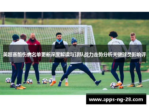 英超赛前伤病名单更新深度解读与球队战力走势分析关键球员影响评 英超赛前伤病名单更新深度解读与球队战力走势分析关键球员影响评