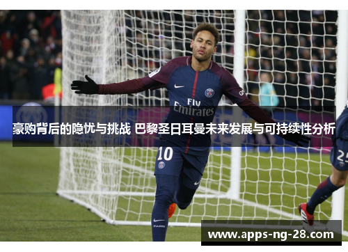 豪购背后的隐忧与挑战 巴黎圣日耳曼未来发展与可持续性分析 豪购背后的隐忧与挑战 巴黎圣日耳曼未来发展与可持续性分析