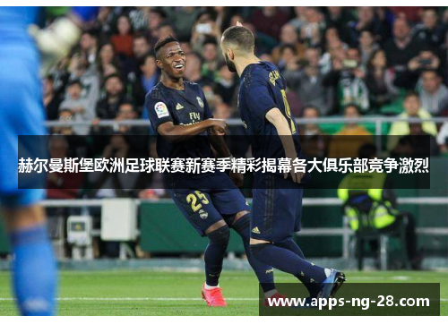 赫尔曼斯堡欧洲足球联赛新赛季精彩揭幕各大俱乐部竞争激烈 赫尔曼斯堡欧洲足球联赛新赛季精彩揭幕各大俱乐部竞争激烈