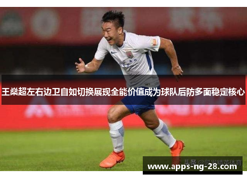 王燊超左右边卫自如切换展现全能价值成为球队后防多面稳定核心