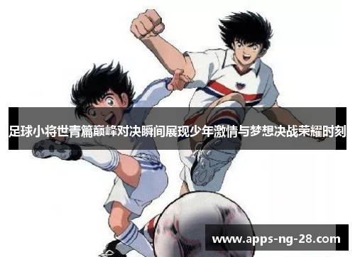 足球小将世青篇巅峰对决瞬间展现少年激情与梦想决战荣耀时刻