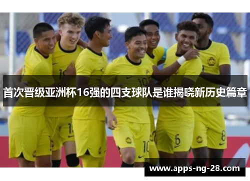 首次晋级亚洲杯16强的四支球队是谁揭晓新历史篇章 首次晋级亚洲杯16强的四支球队是谁揭晓新历史篇章