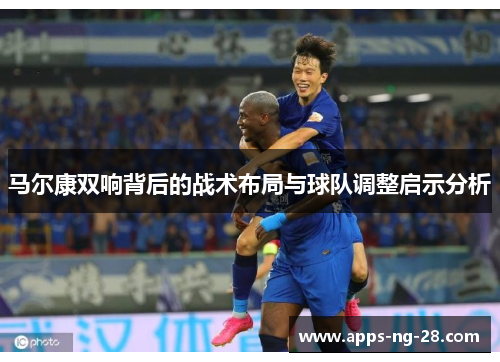 马尔康双响背后的战术布局与球队调整启示分析 马尔康双响背后的战术布局与球队调整启示分析