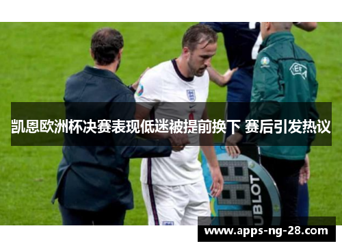 凯恩欧洲杯决赛表现低迷被提前换下 赛后引发热议 凯恩欧洲杯决赛表现低迷被提前换下 赛后引发热议
