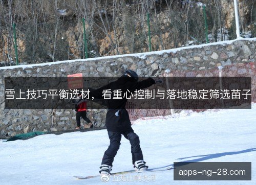雪上技巧平衡选材,看重心控制与落地稳定筛选苗子 雪上技巧平衡选材,看重心控制与落地稳定筛选苗子